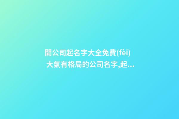 開公司起名字大全免費(fèi) 大氣有格局的公司名字,起名之家